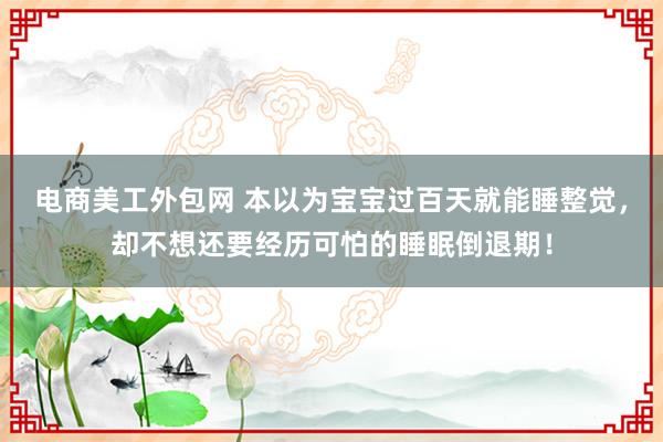 电商美工外包网 本以为宝宝过百天就能睡整觉，却不想还要经历可怕的睡眠倒退期！