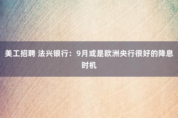 美工招聘 法兴银行：9月或是欧洲央行很好的降息时机