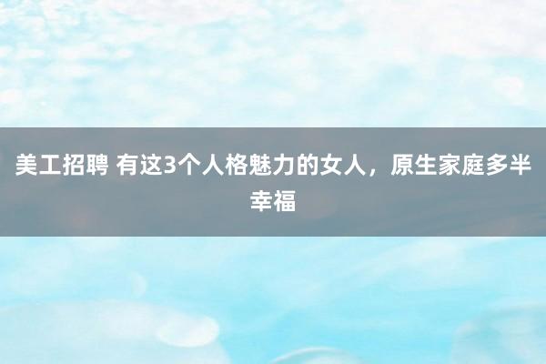 美工招聘 有这3个人格魅力的女人，原生家庭多半幸福